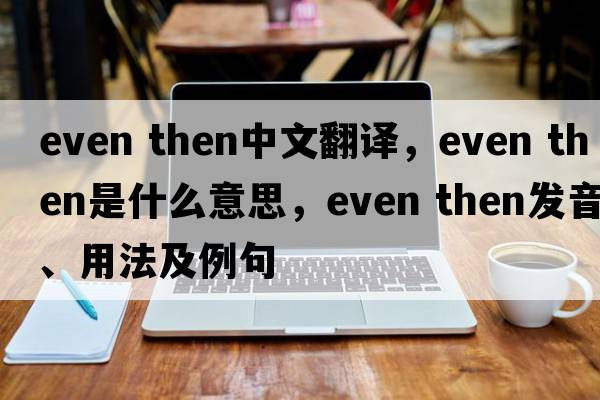 even then中文翻譯，even then是什么意思，even then發(fā)音、用法及例句