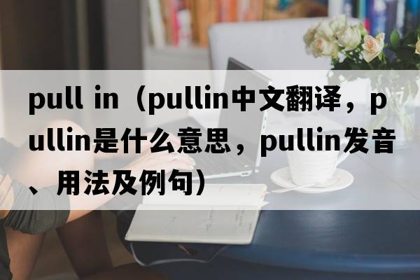 pull in（pullin中文翻譯，pullin是什么意思，pullin發(fā)音、用法及例句）
