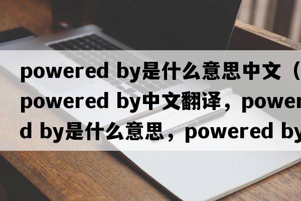 powered by是什么意思中文（powered by中文翻譯，powered by是什么意思，powered by發(fā)音、用法及例句）