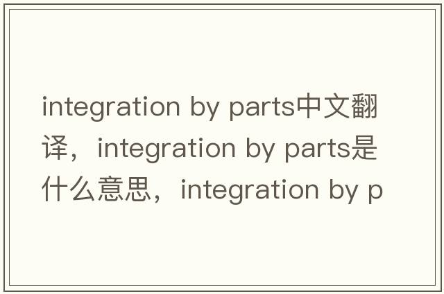 integration by parts中文翻譯，integration by parts是什么意思，integration by parts發(fā)音、用法及例句