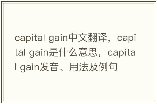 capital gain中文翻譯，capital gain是什么意思，capital gain發(fā)音、用法及例句