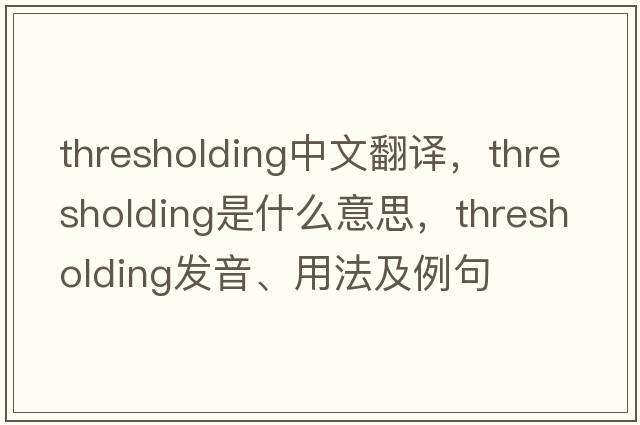 thresholding中文翻譯，thresholding是什么意思，thresholding發(fā)音、用法及例句