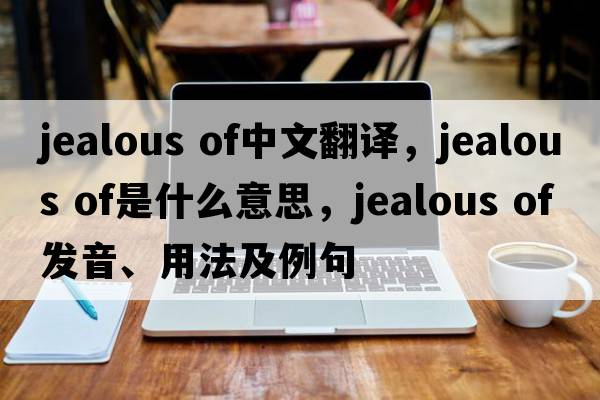 jealous of中文翻譯，jealous of是什么意思，jealous of發(fā)音、用法及例句