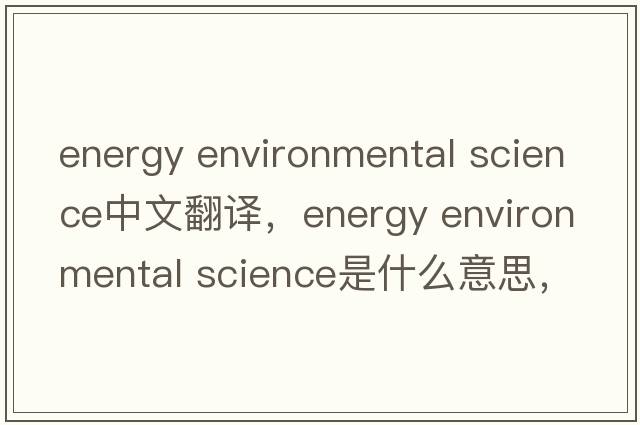 energy environmental science中文翻譯，energy environmental science是什么意思，energy environmental science發(fā)音、用法