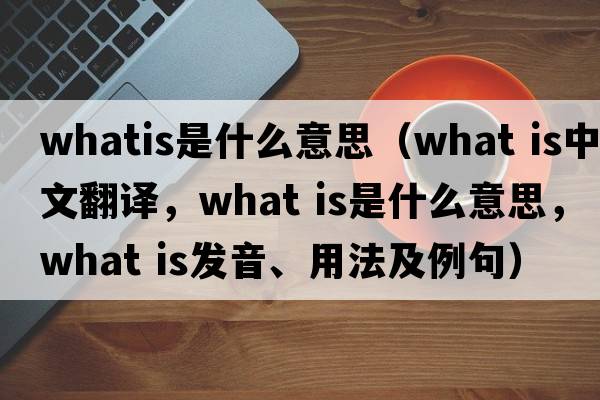 whatis是什么意思（What is中文翻譯，What is是什么意思，What is發(fā)音、用法及例句）