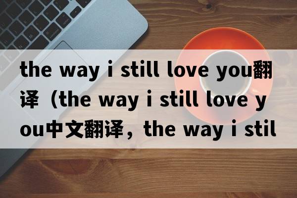 the way i still love you翻譯（the way i still love you中文翻譯，the way i still love you是什么意思，the way i stil