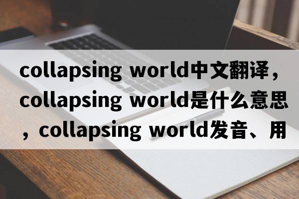 collapsing world中文翻譯，collapsing world是什么意思，collapsing world發(fā)音、用法及例句
