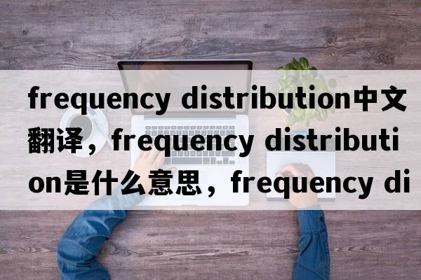 frequency distribution中文翻譯，frequency distribution是什么意思，frequency distribution發(fā)音、用法及例句