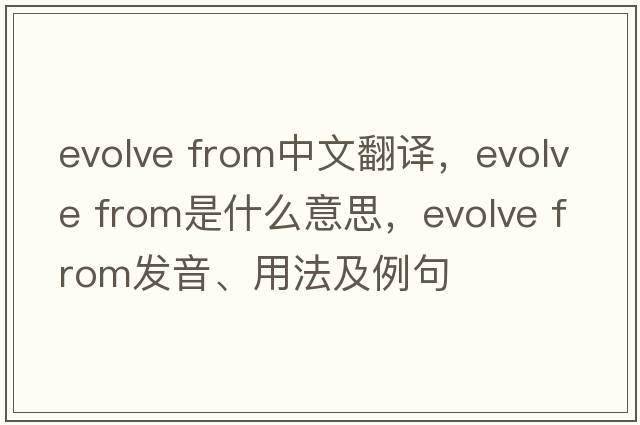 evolve from中文翻譯，evolve from是什么意思，evolve from發(fā)音、用法及例句