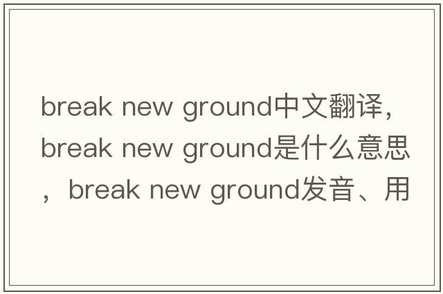 break new ground中文翻譯，break new ground是什么意思，break new ground發(fā)音、用法及例句