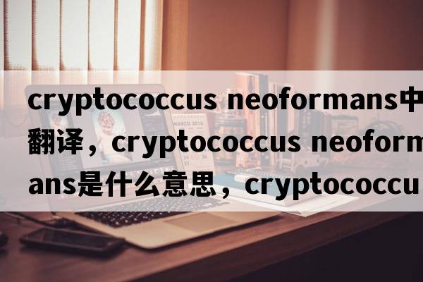 cryptococcus neoformans中文翻譯，cryptococcus neoformans是什么意思，cryptococcus neoformans發(fā)音、用法及例句