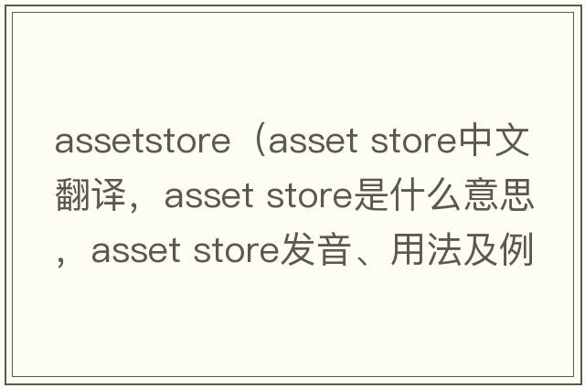 assetstore（asset store中文翻譯，asset store是什么意思，asset store發(fā)音、用法及例句）