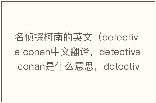名偵探柯南的英文（detective conan中文翻譯，detective conan是什么意思，detective conan發(fā)音、用法及例句）