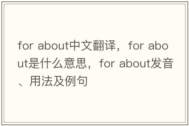 for about中文翻譯，for about是什么意思，for about發(fā)音、用法及例句