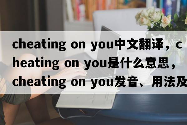 cheating on you中文翻譯，cheating on you是什么意思，cheating on you發(fā)音、用法及例句