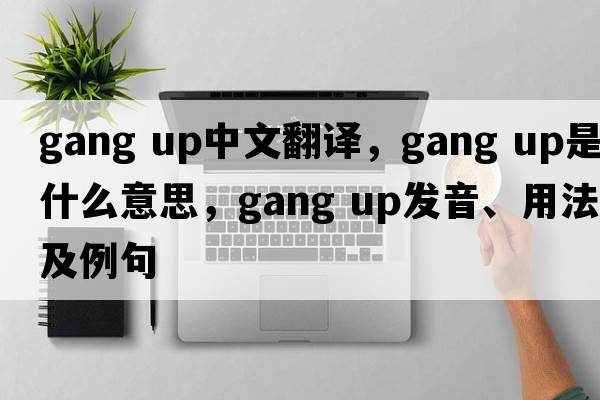 gang up中文翻譯，gang up是什么意思，gang up發(fā)音、用法及例句