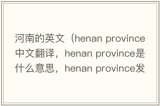 河南的英文（henan province中文翻譯，henan province是什么意思，henan province發(fā)音、用法及例句）
