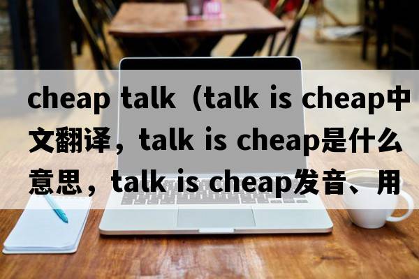 cheap talk（talk is cheap中文翻譯，talk is cheap是什么意思，talk is cheap發(fā)音、用法及例句）