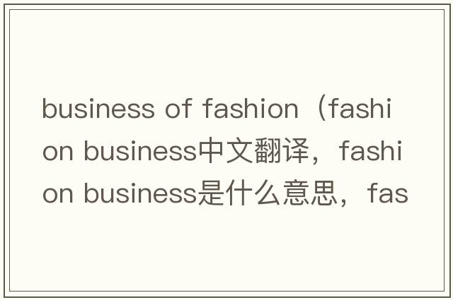 business of fashion（fashion business中文翻譯，fashion business是什么意思，fashion business發(fā)音、用法及例句）