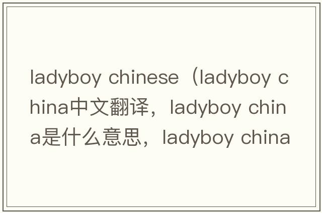 ladyboy chinese（ladyboy CHINA中文翻譯，ladyboy CHINA是什么意思，ladyboy CHINA發(fā)音、用法及例句）