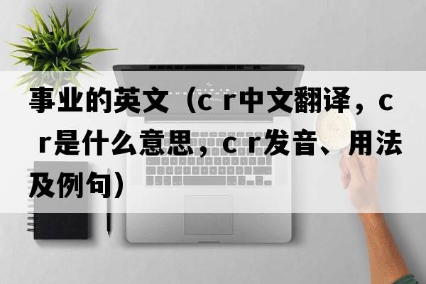 事業(yè)的英文（c r中文翻譯，c r是什么意思，c r發(fā)音、用法及例句）
