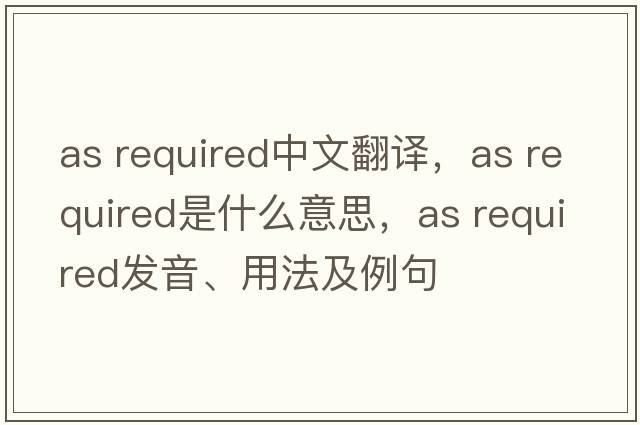 as required中文翻譯，as required是什么意思，as required發(fā)音、用法及例句
