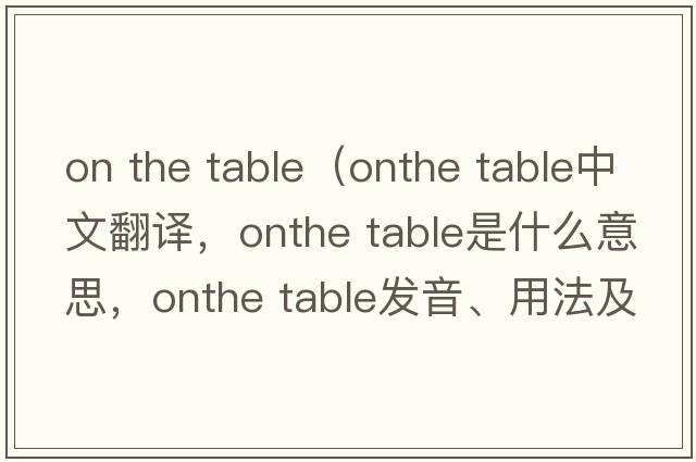 on the table（onthe table中文翻譯，onthe table是什么意思，onthe table發(fā)音、用法及例句）
