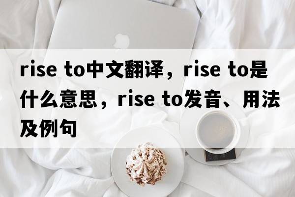 rise to中文翻譯，rise to是什么意思，rise to發(fā)音、用法及例句