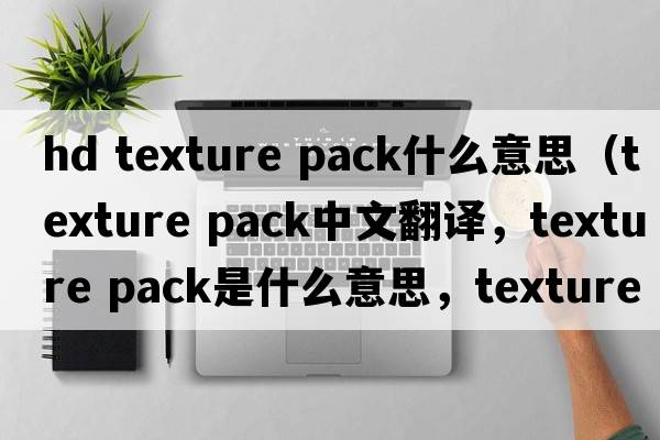 hd texture pack什么意思（texture pack中文翻譯，texture pack是什么意思，texture pack發(fā)音、用法及例句）