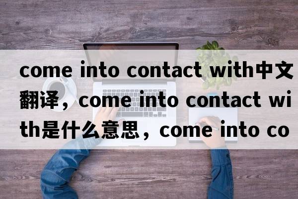 come into contact with中文翻譯，come into contact with是什么意思，come into contact with發(fā)音、用法及例句