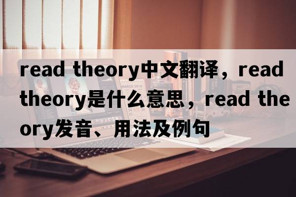 read theory中文翻譯，read theory是什么意思，read theory發(fā)音、用法及例句