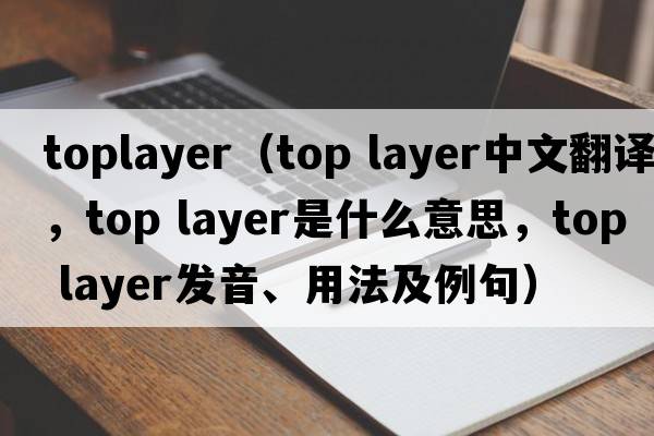 toplayer（top layer中文翻譯，top layer是什么意思，top layer發(fā)音、用法及例句）