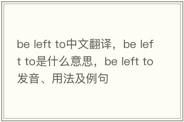 be left to中文翻譯，be left to是什么意思，be left to發(fā)音、用法及例句