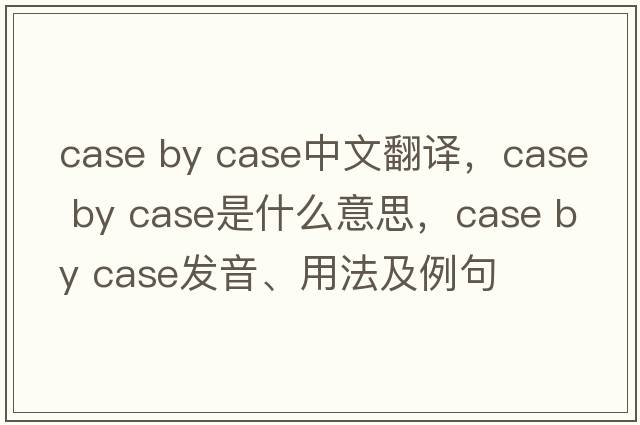 case by case中文翻譯，case by case是什么意思，case by case發(fā)音、用法及例句