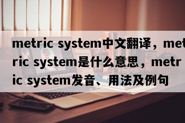 metric system中文翻譯，metric system是什么意思，metric system發(fā)音、用法及例句