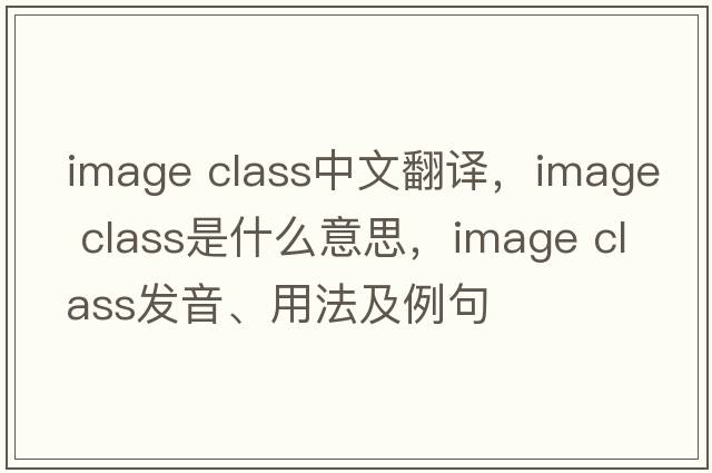 image class中文翻譯，image class是什么意思，image class發(fā)音、用法及例句