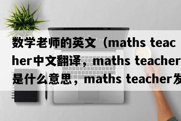 數(shù)學(xué)老師的英文（maths teacher中文翻譯，maths teacher是什么意思，maths teacher發(fā)音、用法及例句）