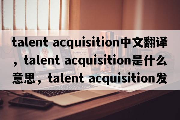 talent acquisition中文翻譯，talent acquisition是什么意思，talent acquisition發(fā)音、用法及例句