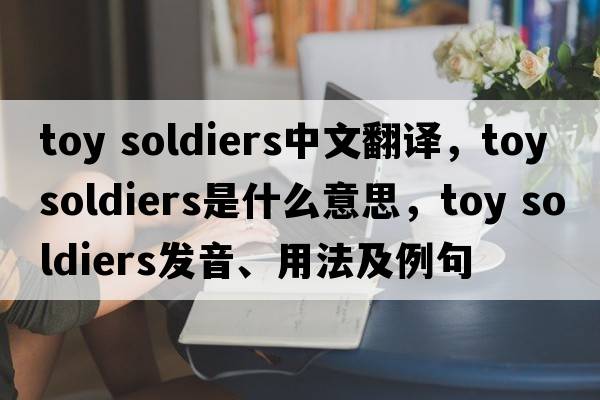 toy soldiers中文翻譯，toy soldiers是什么意思，toy soldiers發(fā)音、用法及例句