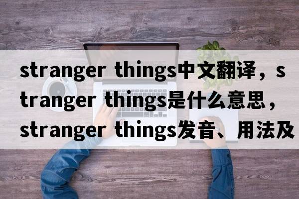stranger things中文翻譯，stranger things是什么意思，stranger things發(fā)音、用法及例句