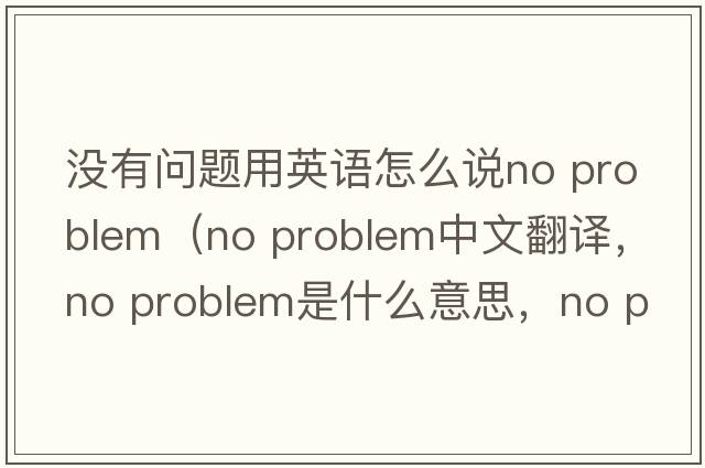沒(méi)有問(wèn)題用英語(yǔ)怎么說(shuō)no problem（No problem中文翻譯，No problem是什么意思，No problem發(fā)音、用法及例句）
