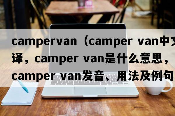 campervan（camper van中文翻譯，camper van是什么意思，camper van發(fā)音、用法及例句）