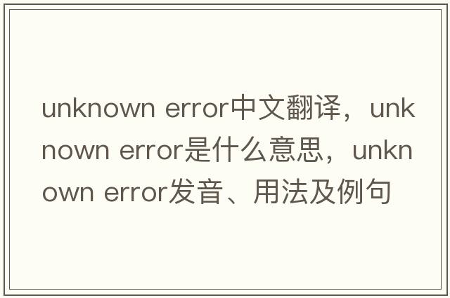 unknown error中文翻譯，unknown error是什么意思，unknown error發(fā)音、用法及例句