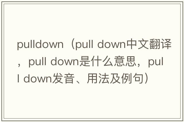 pulldown（pull down中文翻譯，pull down是什么意思，pull down發(fā)音、用法及例句）