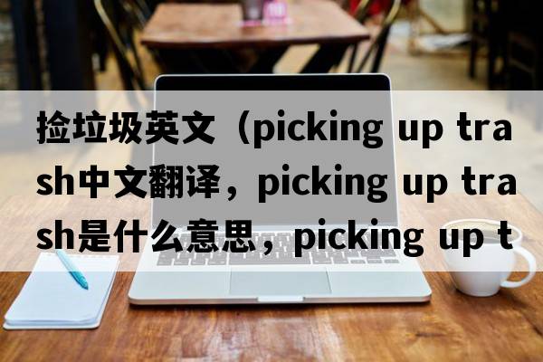 撿垃圾英文（picking up trash中文翻譯，picking up trash是什么意思，picking up trash發(fā)音、用法及例句）