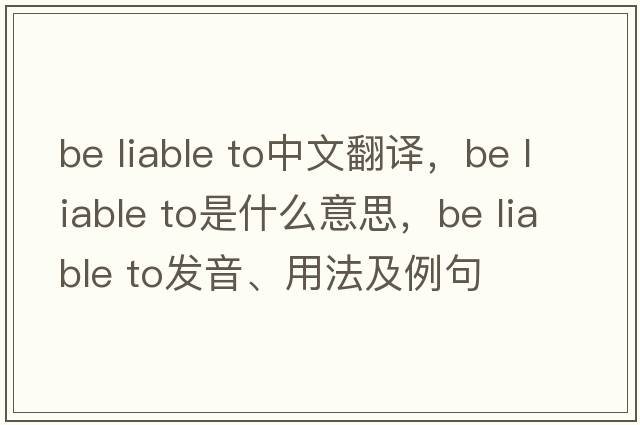be liable to中文翻譯，be liable to是什么意思，be liable to發(fā)音、用法及例句