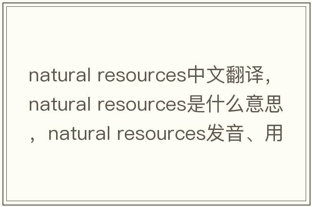 natural resources中文翻譯，natural resources是什么意思，natural resources發(fā)音、用法及例句
