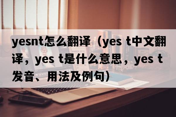 yesnt怎么翻譯（Yes t中文翻譯，Yes t是什么意思，Yes t發(fā)音、用法及例句）