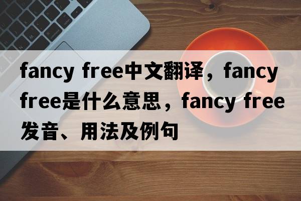 fancy free中文翻譯，fancy free是什么意思，fancy free發(fā)音、用法及例句