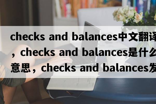 checks and balances中文翻譯，checks and balances是什么意思，checks and balances發(fā)音、用法及例句
